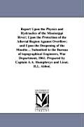 Report Upon the Physics and Hydraulics of the Mississippi River; Upon the Protection of the Alluvial Region Against Overflow; and Upon the Deepening o