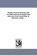 Popular Lectures On Science and Art; Delivered in the Principal Cities and towns of the United States. by Dionysius Lardner ...