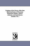 Catalogue of the Library of the State Historical Society of Wisconsin. Prepared by Daniel S. Durrie, Librarian, and isabel Durrie, Assistant. Vol. 1