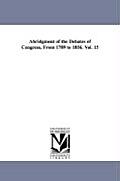 Abridgment of the Debates of Congress, From 1789 to 1856. Vol. 15