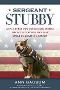 Sergeant Stubby How a Brave Dog & His Best Friend Helped Win World War I & Stole the Heart of a Nation