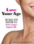 Love Your Age The Small Step Solution to a Better Longer Happier Life