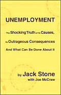 Unemployment: The Shocking Truth of Its Causes, Its Outrageous Consequences and What Can Be Done about It