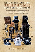Refurbish Antique Telephones for Fun and Hobby: Step by Step Instructions to Take an Old Telephone and Return It to Its Original Working Order. No Ele