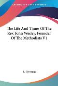 Life & Times of the Rev John Wesley Founder of the Methodists Volume 1