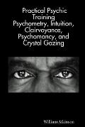 Practical Psychic Training: Psychometry, Intuition, Clairvoyance, Psychomancy, and Crystal Gazing Revealed