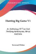 Hunting Big Game V1: An Anthology of True and Thrilling Adventures; Africa and Asia