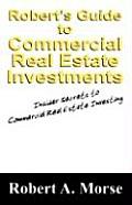 Robert's Guide to Commercial Real Estate Investments: Insider Secrets to Commercial Real Estate Investing