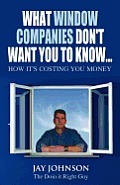 What Window Companies Don't Want You To Know...: How It's Costing You Money