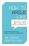 How to Argue Like Jesus: Learning Persuasion from History's Greatest Communicator