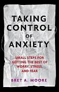 Taking Control of Anxiety Small Steps for Getting the Best of Worry Stress & Fear