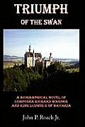 Triumph Of The Swan: A Biographical Novel of Composer Richard Wagner and King Ludwig II of Bavaria