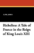 Richelieu: A Tale of France in the Reign of King Louis XIII