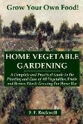 Home Vegetable Gardening: A Complete and Practical Guide to the Planting and Care of All Vegetables, Fruits and Berries Worth Growing For Home U