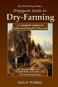 The Better Days Books Origiganic Guide to Dry-Farming: A Complete System for Achieving Bountiful Harvests Where Rain is Scarce, and Without Irrigation