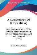 Compendium of British Mining With Statistical Notices of the Principal Mines in Cornwall to Which Is Added the History & Uses of Metals 1843