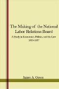 The Making of the National Labor Relations Board: A Study in Economics, Politics, and the Law 1933-1937