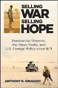 Selling War, Selling Hope: Presidential Rhetoric, the News Media, and U.S. Foreign Policy Since 9/11