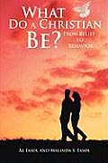 What Do A Christian Be?: From Belief to Behavior