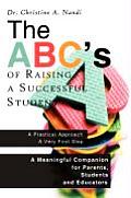 The ABC's of Raising a Successful Student: A Meaningful Companion for Parents, Students and Educators