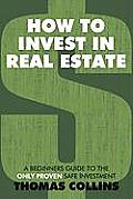 How to Invest In Real Estate: A Beginners Guide to the Only Proven Safe Investment