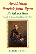 Archbishop Patrick John Ryan His Life and Times: Ireland - St. Louis - Philadelphia 1831-1911