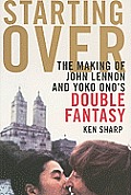 Starting Over The Making of John Lennon & Yoko Onos Double Fantasy