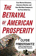 Betrayal of American Prosperity Free Market Delusions Americas Decline & How We Must Compete in the Post Dollar Era