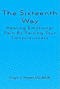 The Sixteenth Way: Healing Emotional Pain By Raising Your Consciousness