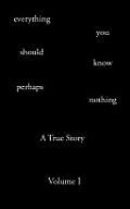 Everything You Should Know Perhaps Nothing: A True Story Volume I