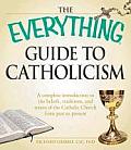 Everything Guide to Catholicism A Complete Introduction to the Beliefs Traditions & Tenets of the Catholic Church from Past to Present