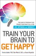 Train Your Brain to Get Happy The Simple Program That Primes Your Grey Cells for Joy Optimism & Serenity