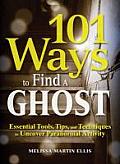 101 Ways To Find A Ghost Essential Tools Tips & Techniques To Uncover Paranormal Activity
