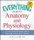 Everything Guide to Anatomy & Physiology All You Need to Know about How the Human Body Works