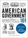 American Government 101 From Checks & Balances to the Electoral College Everything You Need to Know about Us Politics