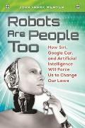 Robots Are People Too: How Siri, Google Car, and Artificial Intelligence Will Force Us to Change Our Laws