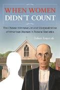 When Women Didn't Count: The Chronic Mismeasure and Marginalization of American Women in Federal Statistics