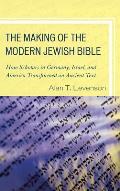 The Making of the Modern Jewish Bible: How Scholars in Germany, Israel, and America Transformed an Ancient Text