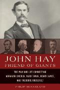 John Hay Friend of Giants the Man & Life Connecting Abraham Lincoln Mark Twain Henry James & Theodore Roosevelt