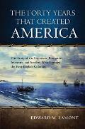 Forty Years That Created America The Story of the Explorers Promoters Investors & Settlers Who Founded the First English Colonies
