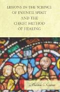 Lessons in the Science of Infinite Spirit and the Christ Method of Healing; With an Essay from The People's Idea of God, It's Effect on Health and Chr