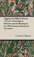 Digging Up Biblical History - Recent Archeology in Palestine and Its Bearing on the Old Testament Historical Narratives