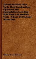 Modern Machine Shop Tools, Their Construction, Operation And Manipulation, Including Both Hand And Machine Tools - A Book Of Practical Instruction