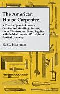 The American House Carpenter: A Treatise Upon Architecture, Cornices and Mouldings, Framing Doors, Windows, and Stairs, Together with the Most Impor