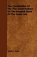 The Constitution Of The Five Great Nations Or The Iroquois Book Of The Great Law