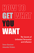 How to Get What You Want: The Secrets of Unlimited Persuasion and Influence