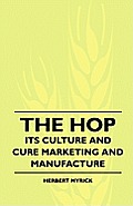 The Hop - Its Culture And Cure Marketing And Manufacture. A Practical Handbook On The Most Approved Methods In Growing, Harvesting, Curing And Selling