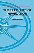 The Elements Of Navigation - A Short And Complete Explanation Of The Standard Mathods Of Finding The Position Of A Ship At Sea And The Course To Be St