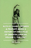 Ruth St. Denis - Pioneer & Prophet, Being A History Of Her Cycle Of Oriental Dances. Volume I - The Text