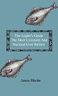 The Angler's Guide - The Most Complete And Practical Ever Written - Containing Every Instruction Necessary To Make All Who May Feel Disposed To Try Th